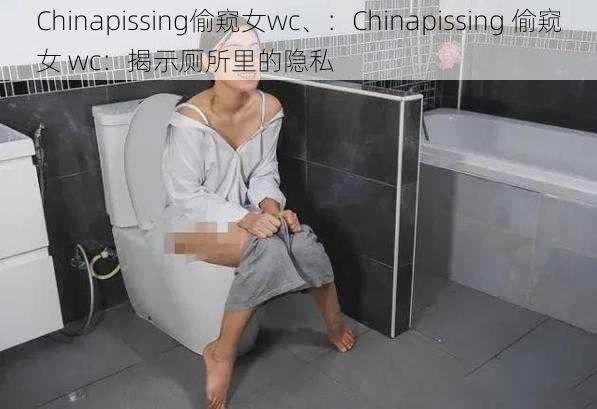 Chinapissing偷窥女wc、：Chinapissing 偷窥女 wc：揭示厕所里的隐私