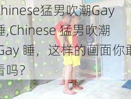 Chinese猛男吹潮Gay睡,Chinese 猛男吹潮 Gay 睡，这样的画面你敢看吗？