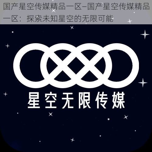 国产星空传媒精品一区—国产星空传媒精品一区：探索未知星空的无限可能