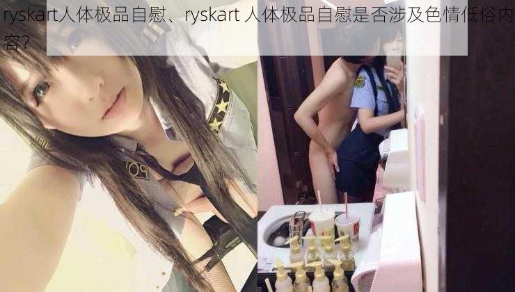 ryskart人体极品自慰、ryskart 人体极品自慰是否涉及色情低俗内容？