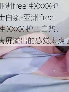 亚洲free性XXXX护士白浆-亚洲 free 性 XXXX 护士白浆，满屏溢出的感觉太爽了