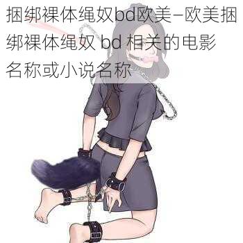 捆绑裸体绳奴bd欧美—欧美捆绑裸体绳奴 bd 相关的电影名称或小说名称