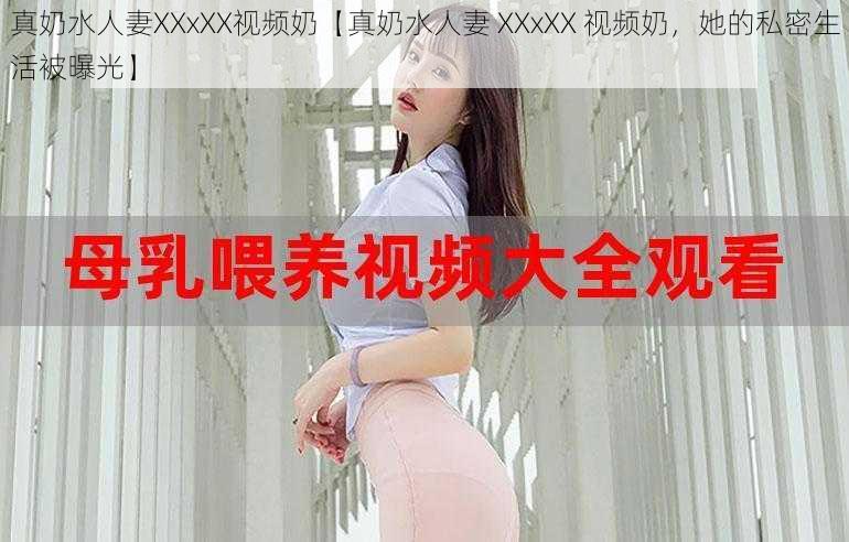 真奶水人妻XXxXX视频奶【真奶水人妻 XXxXX 视频奶，她的私密生活被曝光】