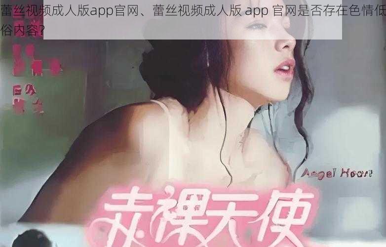 蕾丝视频成人版app官网、蕾丝视频成人版 app 官网是否存在色情低俗内容？