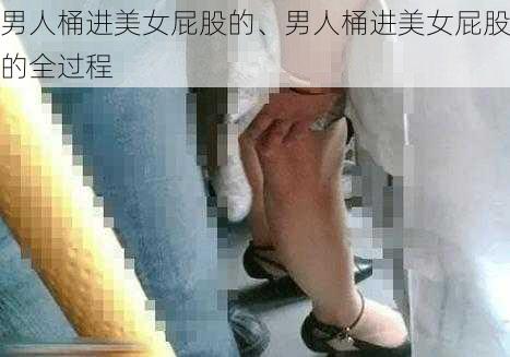 男人桶进美女屁股的、男人桶进美女屁股的全过程