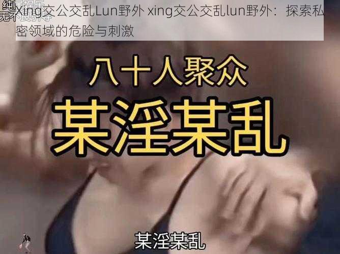 Xing交公交乱Lun野外 xing交公交乱lun野外：探索私密领域的危险与刺激