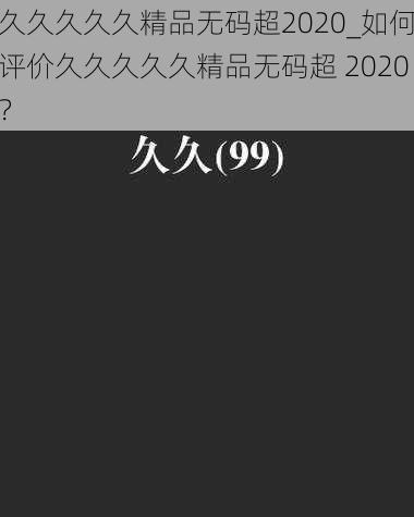 久久久久久精品无码超2020_如何评价久久久久久精品无码超 2020？