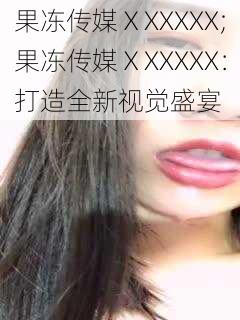 果冻传媒ⅩXXXXX;果冻传媒ⅩXXXXX：打造全新视觉盛宴