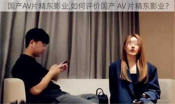 国产AV片精东影业,如何评价国产 AV 片精东影业？