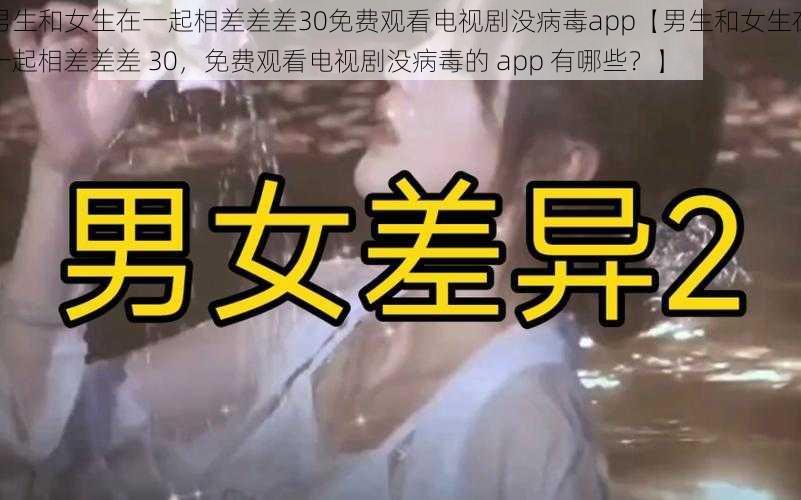 男生和女生在一起相差差差30免费观看电视剧没病毒app【男生和女生在一起相差差差 30，免费观看电视剧没病毒的 app 有哪些？】