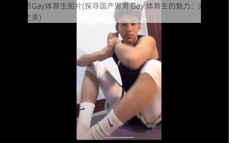 国产男男Gay体育生图片(探寻国产男男 Gay 体育生的魅力：激情燃烧的肉体之美)