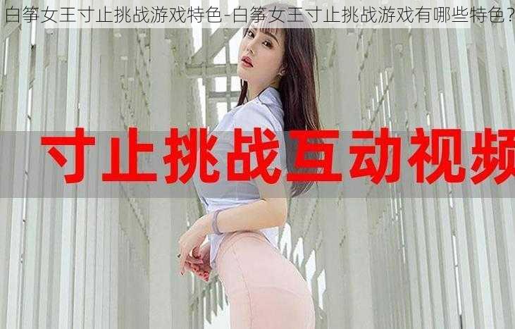 白筝女王寸止挑战游戏特色-白筝女王寸止挑战游戏有哪些特色？