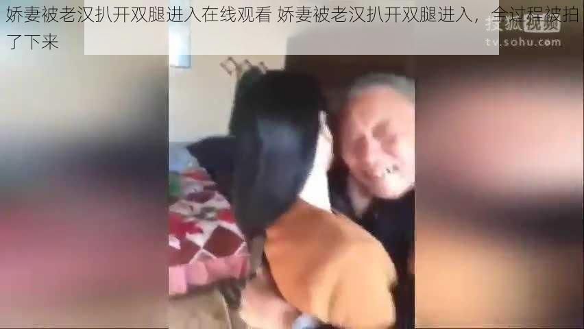 娇妻被老汉扒开双腿进入在线观看 娇妻被老汉扒开双腿进入，全过程被拍了下来