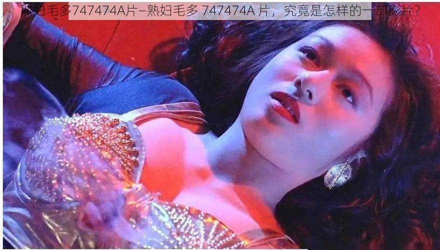 熟妇毛多747474A片—熟妇毛多 747474A 片，究竟是怎样的一部影片？