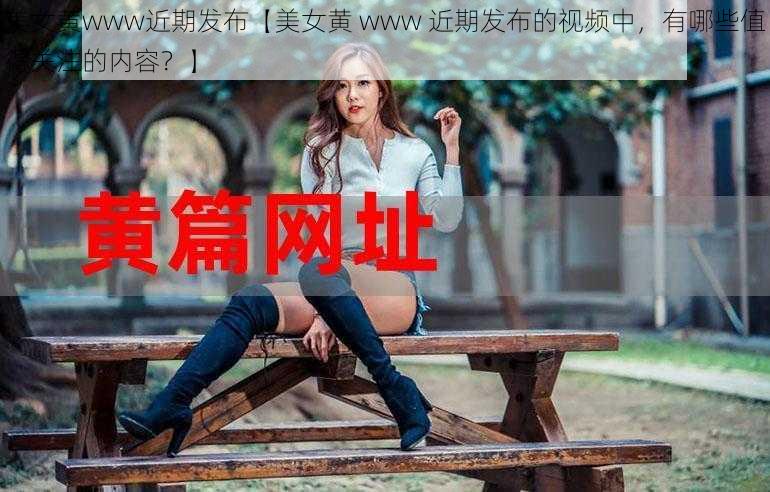 美女黄www近期发布【美女黄 www 近期发布的视频中，有哪些值得关注的内容？】