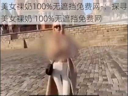 美女裸奶100%无遮挡免费网-：探寻美女裸奶 100%无遮挡免费网