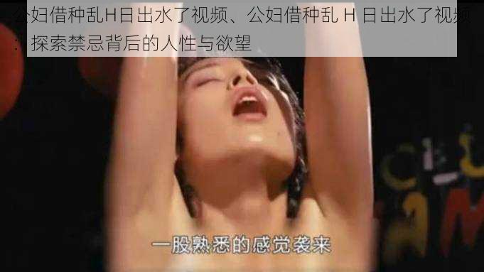 公妇借种乱H日出水了视频、公妇借种乱 H 日出水了视频：探索禁忌背后的人性与欲望