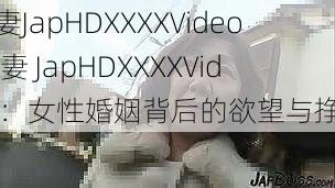 人妻JapHDXXXXVideo 人妻 JapHDXXXXVideo：女性婚姻背后的欲望与挣扎