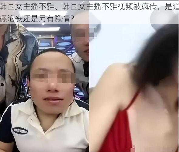 韩国女主播不雅、韩国女主播不雅视频被疯传，是道德沦丧还是另有隐情？