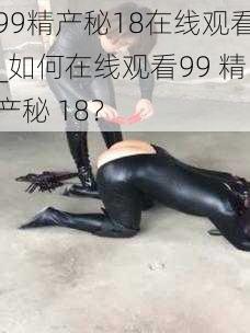 99精产秘18在线观看_如何在线观看99 精产秘 18？