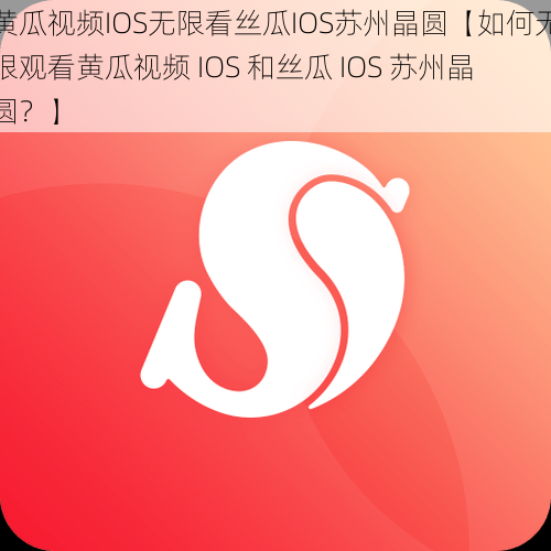 黄瓜视频IOS无限看丝瓜IOS苏州晶圆【如何无限观看黄瓜视频 IOS 和丝瓜 IOS 苏州晶圆？】