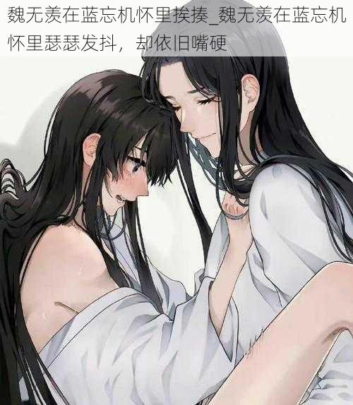 魏无羡在蓝忘机怀里挨揍_魏无羡在蓝忘机怀里瑟瑟发抖，却依旧嘴硬