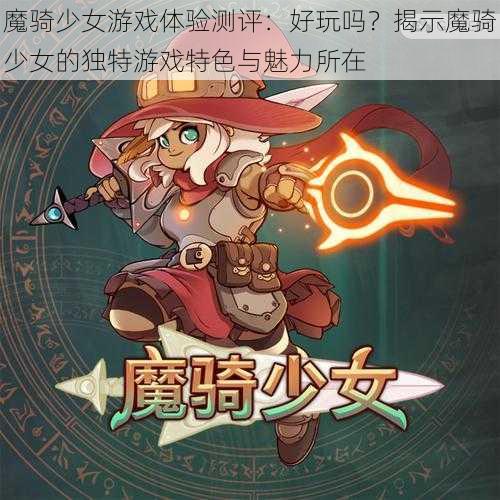 魔骑少女游戏体验测评：好玩吗？揭示魔骑少女的独特游戏特色与魅力所在