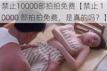 禁止10000部拍拍免费【禁止 10000 部拍拍免费，是真的吗？】