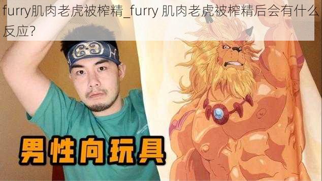 furry肌肉老虎被榨精_furry 肌肉老虎被榨精后会有什么反应？