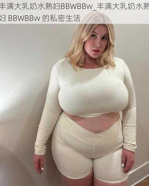 丰满大乳奶水熟妇BBWBBw_丰满大乳奶水熟妇 BBWBBw 的私密生活