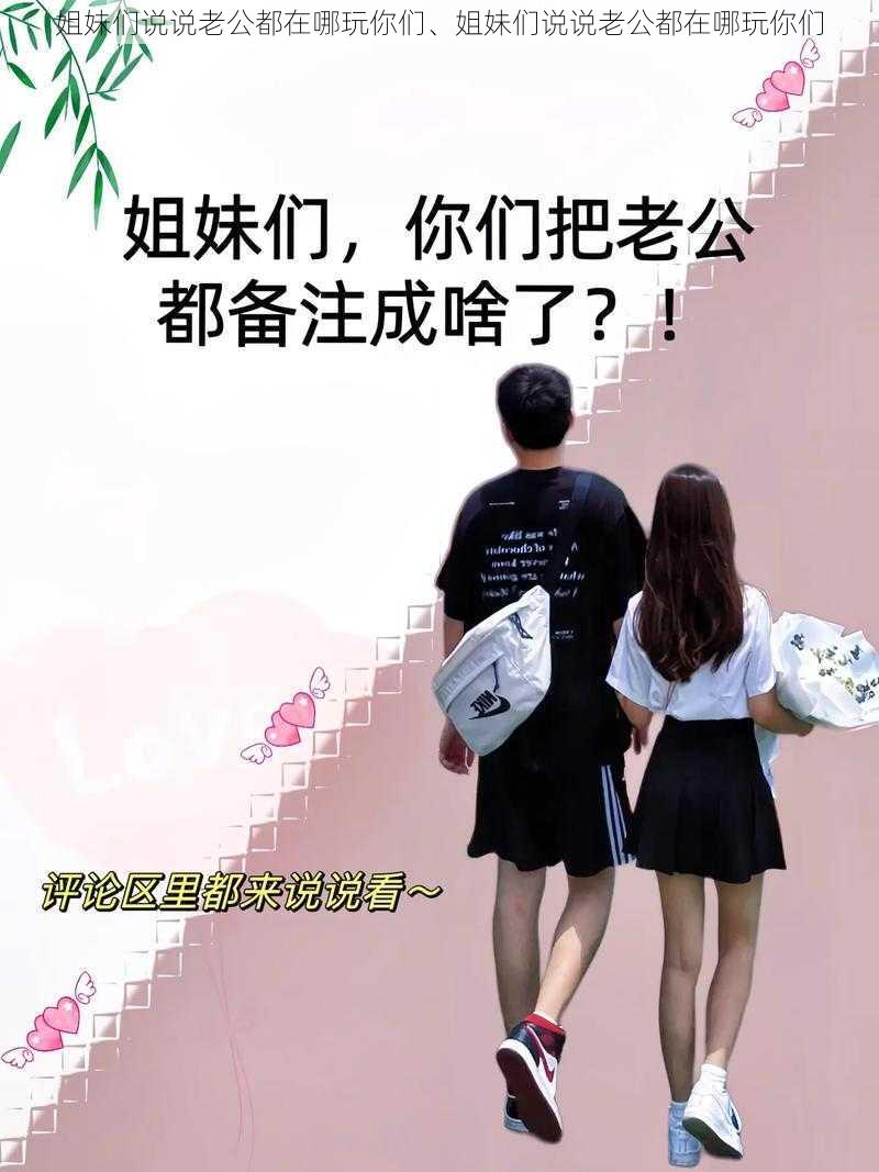 姐妹们说说老公都在哪玩你们、姐妹们说说老公都在哪玩你们