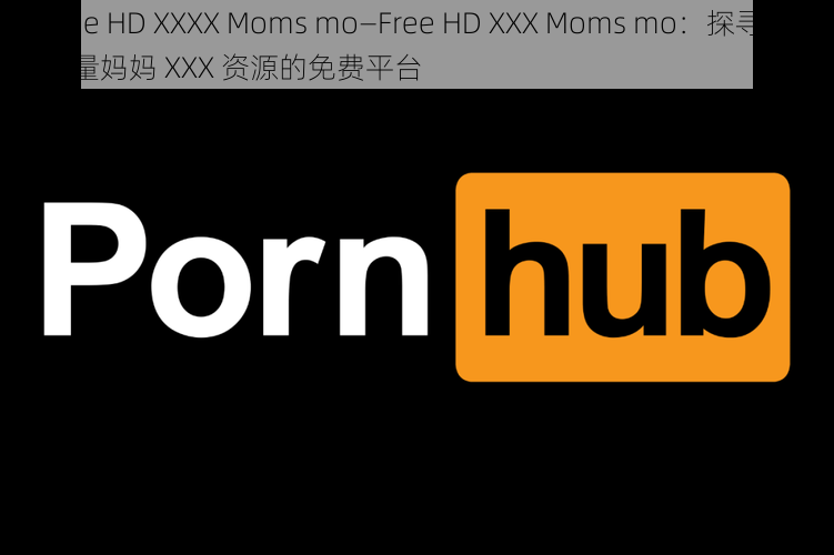 Free HD XXXX Moms mo—Free HD XXX Moms mo：探寻高质量妈妈 XXX 资源的免费平台