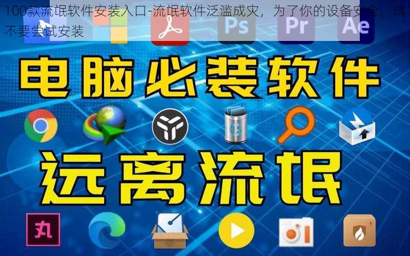 100款流氓软件安装入口-流氓软件泛滥成灾，为了你的设备安全，请不要尝试安装