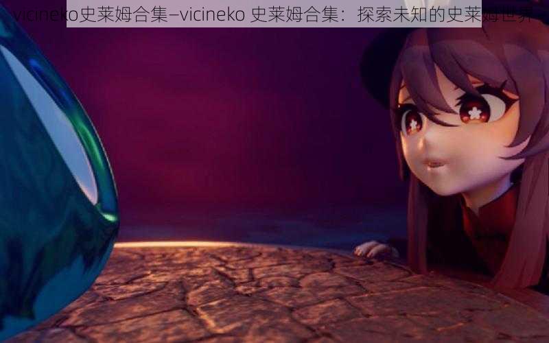 vicineko史莱姆合集—vicineko 史莱姆合集：探索未知的史莱姆世界