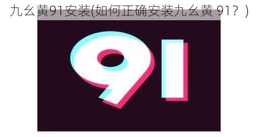 九幺黄91安装(如何正确安装九幺黄 91？)