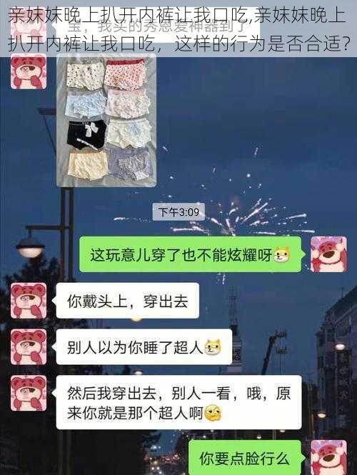 亲妺妺晚上扒开内裤让我口吃,亲妺妺晚上扒开内裤让我口吃，这样的行为是否合适？