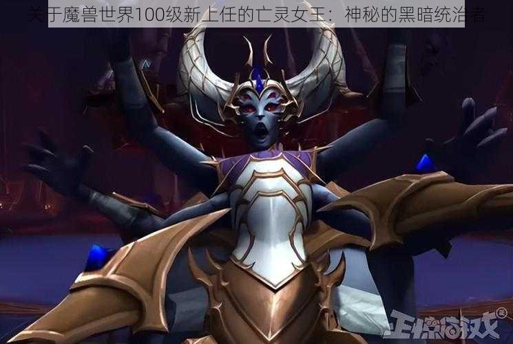 关于魔兽世界100级新上任的亡灵女王：神秘的黑暗统治者