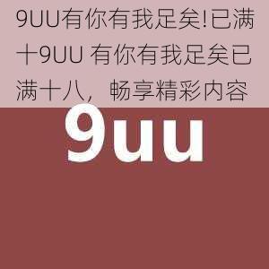 9UU有你有我足矣!已满十9UU 有你有我足矣已满十八，畅享精彩内容