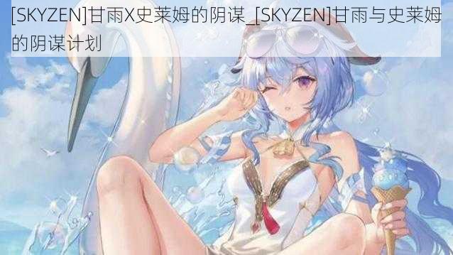 [SKYZEN]甘雨X史莱姆的阴谋_[SKYZEN]甘雨与史莱姆的阴谋计划