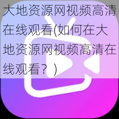 大地资源网视频高清在线观看(如何在大地资源网视频高清在线观看？)