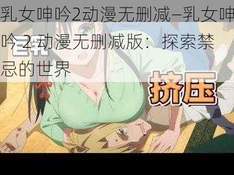 乳女呻吟2动漫无删减—乳女呻吟 2 动漫无删减版：探索禁忌的世界