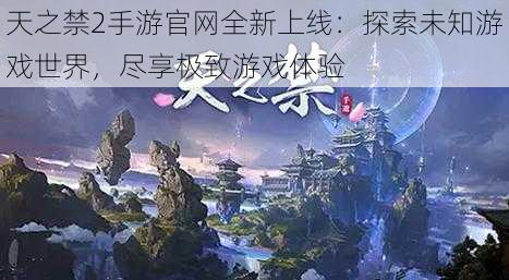 天之禁2手游官网全新上线：探索未知游戏世界，尽享极致游戏体验