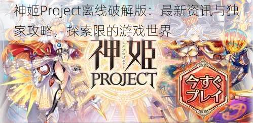 神姬Project离线破解版：最新资讯与独家攻略，探索限的游戏世界