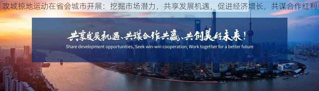 攻城掠地运动在省会城市开展：挖掘市场潜力，共享发展机遇，促进经济增长，共谋合作红利